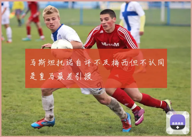 马斯坦托诺自评不及梅西但不认同是皇马最差引援