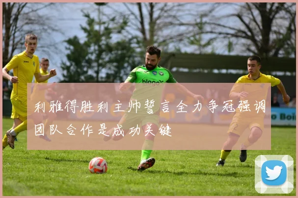 利雅得胜利主帅誓言全力争冠强调团队合作是成功关键