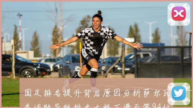 国足排名提升背后原因分析萨尔瓦多连败导致排名大幅下滑至第94位