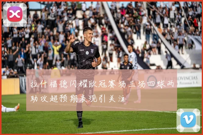 拉什福德闪耀欧冠赛场三场四球两助攻超预期表现引关注