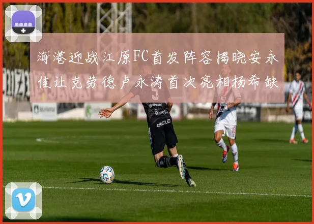 海港迎战江原FC首发阵容揭晓安永佳让克劳德卢永涛首次亮相杨希缺席