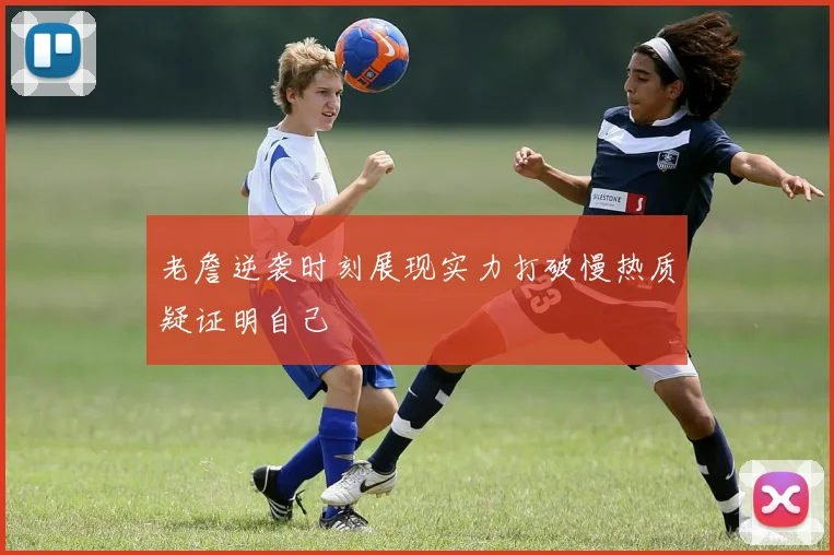 老詹逆袭时刻展现实力打破慢热质疑证明自己
