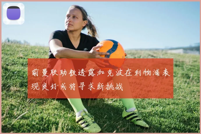 前曼联助教透露加克波在利物浦表现良好或将寻求新挑战