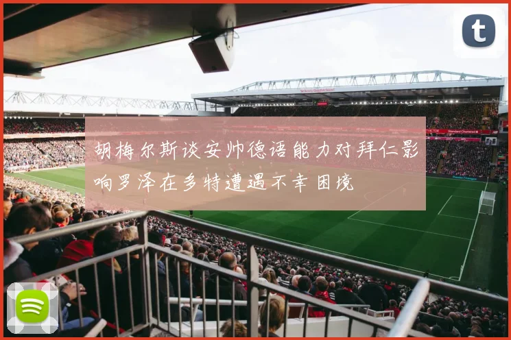 胡梅尔斯谈安帅德语能力对拜仁影响罗泽在多特遭遇不幸困境