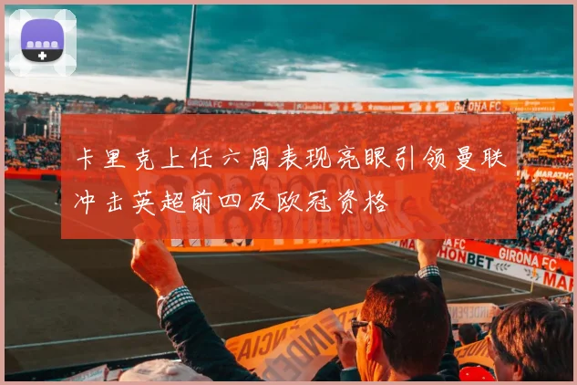 卡里克上任六周表现亮眼引领曼联冲击英超前四及欧冠资格