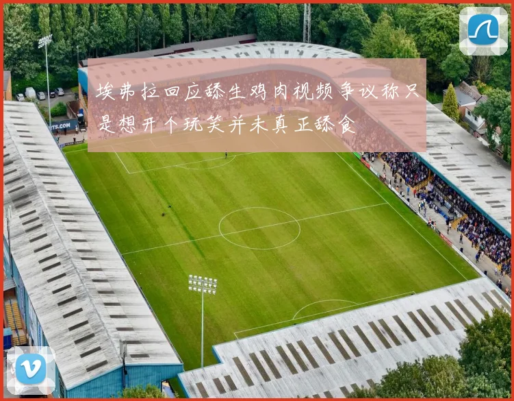埃弗拉回应舔生鸡肉视频争议称只是想开个玩笑并未真正舔食