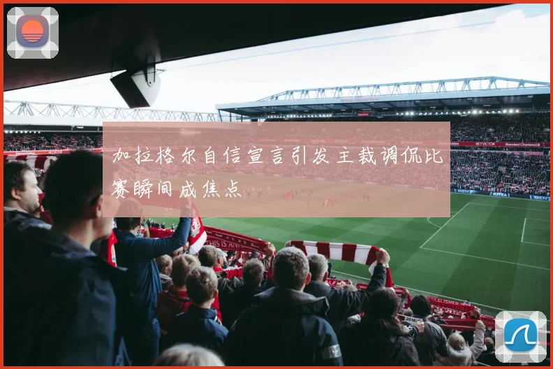 加拉格尔自信宣言引发主裁调侃比赛瞬间成焦点