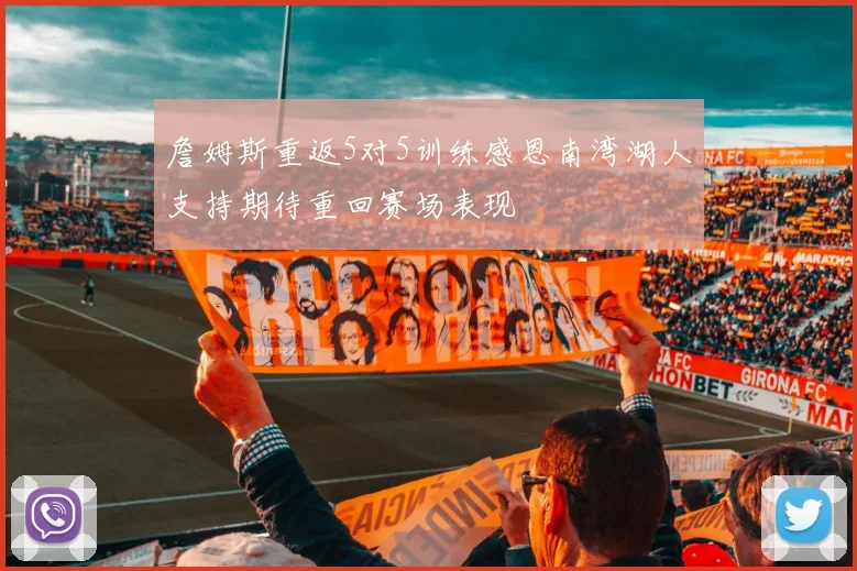 詹姆斯重返5对5训练感恩南湾湖人支持期待重回赛场表现