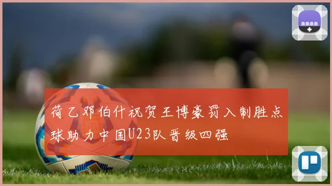 荷乙邓伯什祝贺王博豪罚入制胜点球助力中国U23队晋级四强