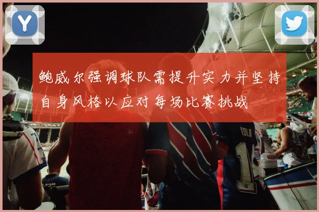 鲍威尔强调球队需提升实力并坚持自身风格以应对每场比赛挑战