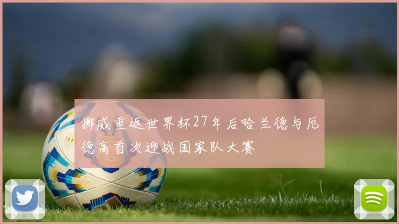 挪威重返世界杯27年后哈兰德与厄德高首次迎战国家队大赛