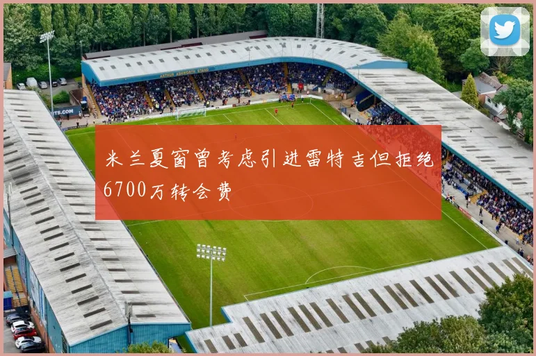 米兰夏窗曾考虑引进雷特吉但拒绝6700万转会费