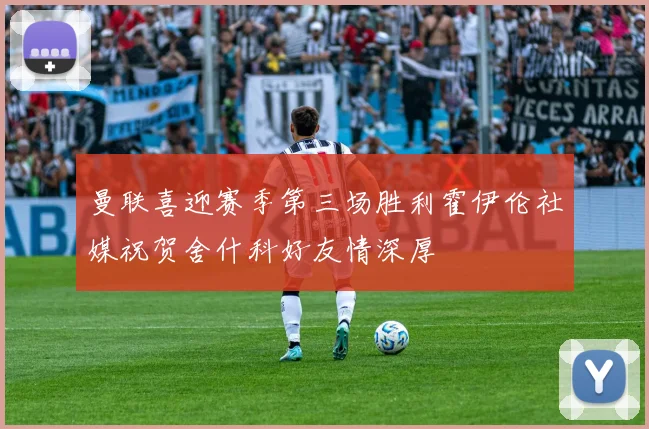 曼联喜迎赛季第三场胜利霍伊伦社媒祝贺舍什科好友情深厚
