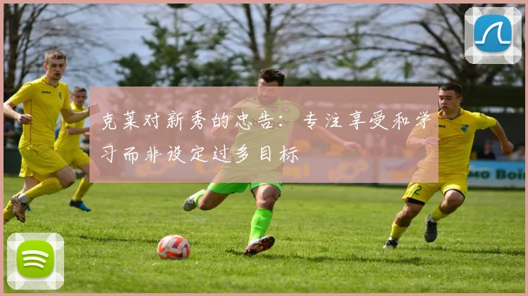 克莱对新秀的忠告：专注享受和学习而非设定过多目标