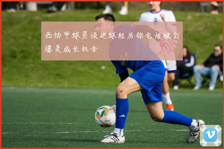 西协甲球员谈进球经历称电话被打爆是成长机会