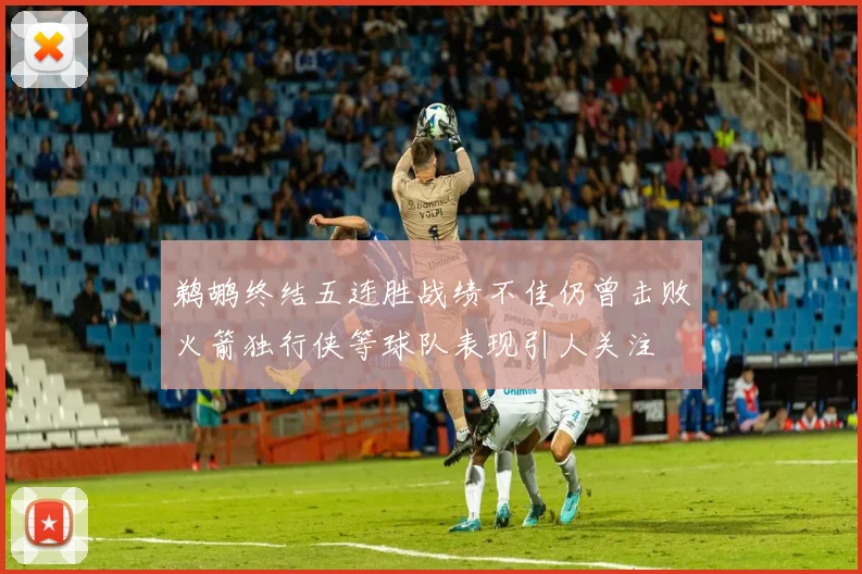 鹈鹕终结五连胜战绩不佳仍曾击败火箭独行侠等球队表现引人关注