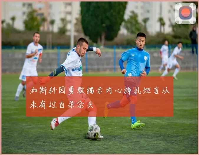 加斯科因勇敢揭示内心挣扎坦言从未有过自杀念头