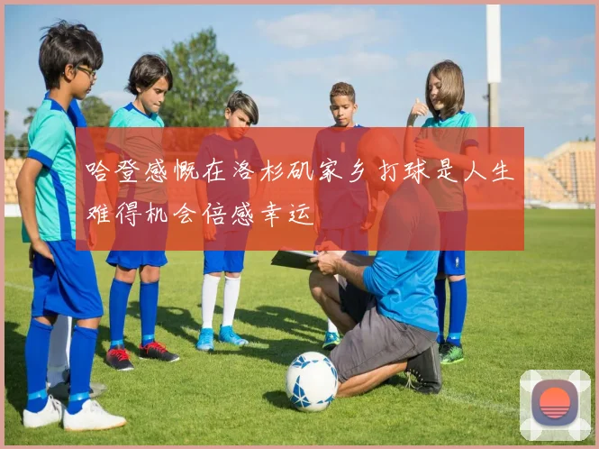 哈登感慨在洛杉矶家乡打球是人生难得机会倍感幸运