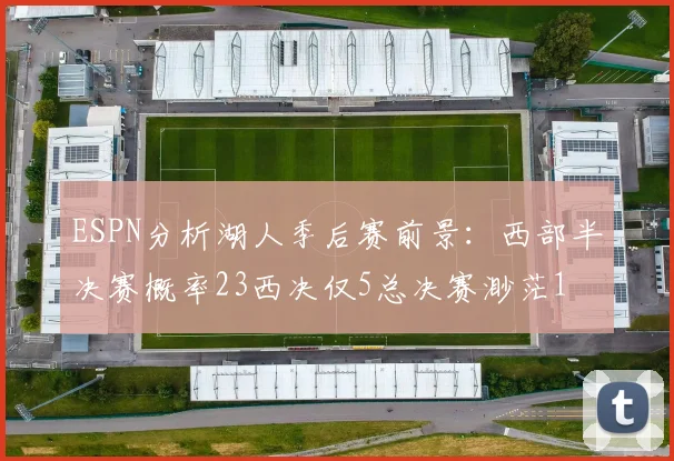 ESPN分析湖人季后赛前景：西部半决赛概率23西决仅5总决赛渺茫1