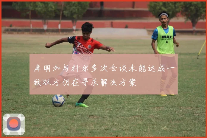 库明加与科尔多次会谈未能达成一致双方仍在寻求解决方案