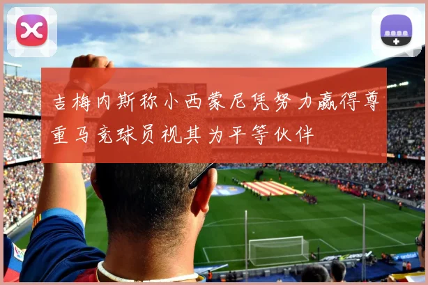 吉梅内斯称小西蒙尼凭努力赢得尊重马竞球员视其为平等伙伴