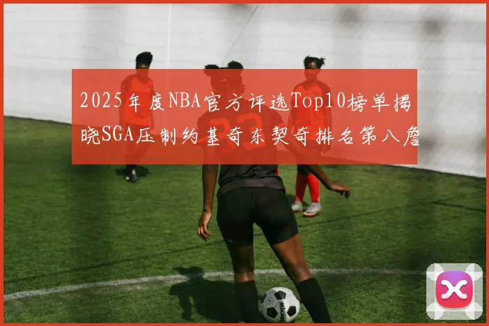 2025年度NBA官方评选Top10榜单揭晓SGA压制约基奇东契奇排名第八詹姆斯杜兰特均未入选