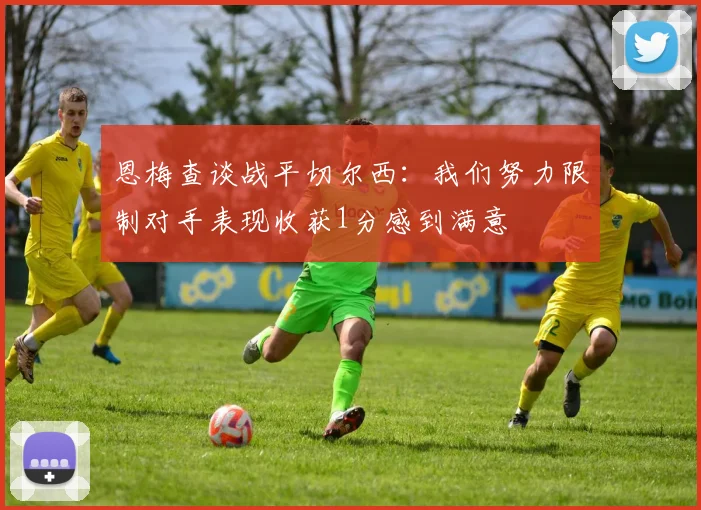 恩梅查谈战平切尔西：我们努力限制对手表现收获1分感到满意