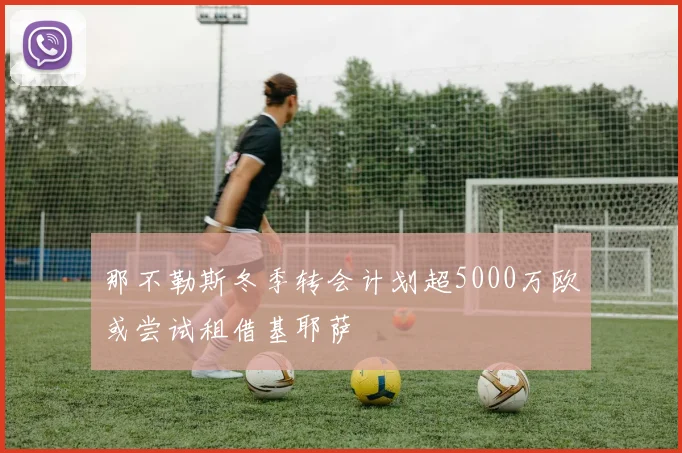 那不勒斯冬季转会计划超5000万欧或尝试租借基耶萨