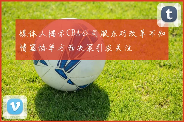 媒体人揭示CBA公司股东对改革不知情篮协单方面决策引发关注