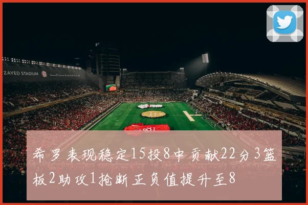 希罗表现稳定15投8中贡献22分3篮板2助攻1抢断正负值提升至8