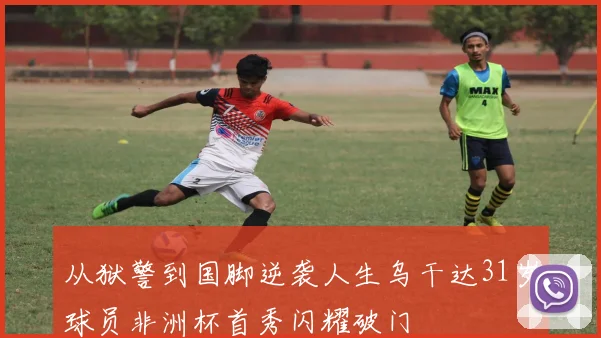 从狱警到国脚逆袭人生乌干达31岁球员非洲杯首秀闪耀破门