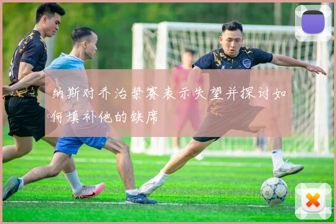 纳斯对乔治禁赛表示失望并探讨如何填补他的缺席