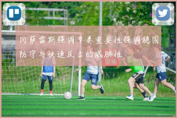 冈萨雷斯强调节奏重要性强调稳固防守与快速反击的威胁性