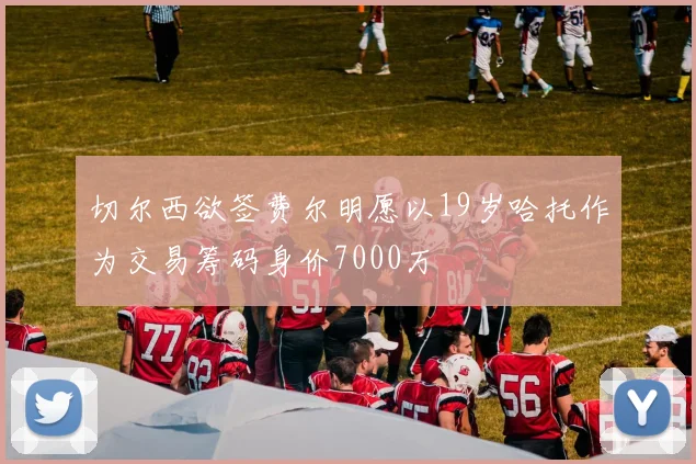 切尔西欲签费尔明愿以19岁哈托作为交易筹码身价7000万