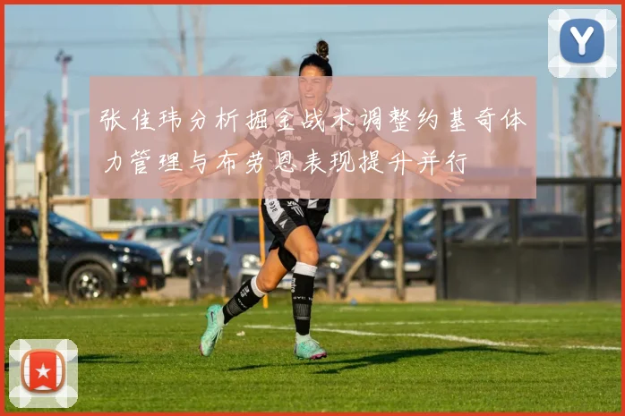 张佳玮分析掘金战术调整约基奇体力管理与布劳恩表现提升并行