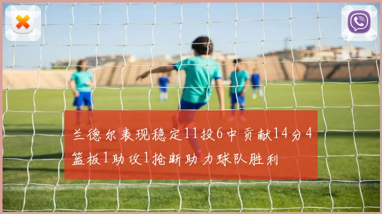 兰德尔表现稳定11投6中贡献14分4篮板1助攻1抢断助力球队胜利