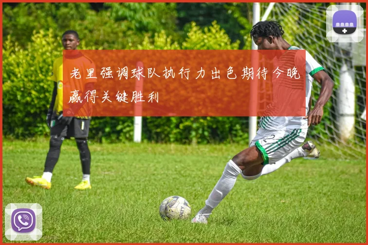 老里强调球队执行力出色期待今晚赢得关键胜利