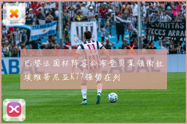 巴黎法国杯阵容公布登贝莱领衔杜埃维蒂尼亚K77强势在列
